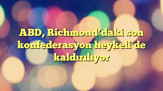 ABD, Richmond’daki son konfederasyon heykeli de kaldırılıyor