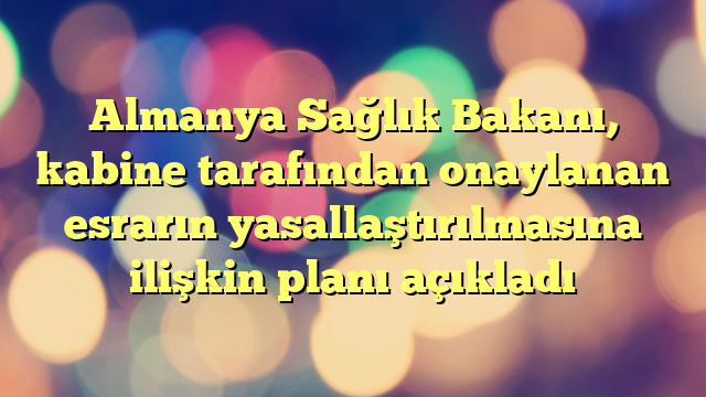 Almanya Sağlık Bakanı, kabine tarafından onaylanan esrarın yasallaştırılmasına ilişkin planı açıkladı