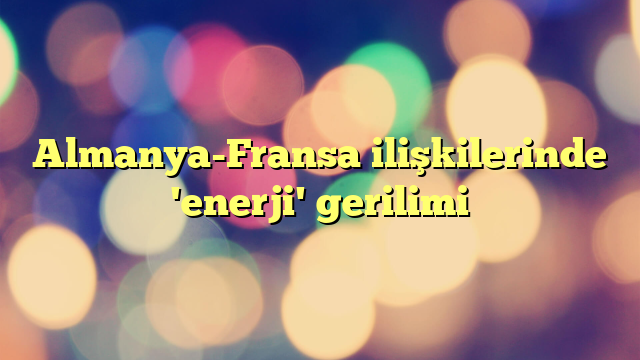 Almanya-Fransa ilişkilerinde 'enerji' gerilimi