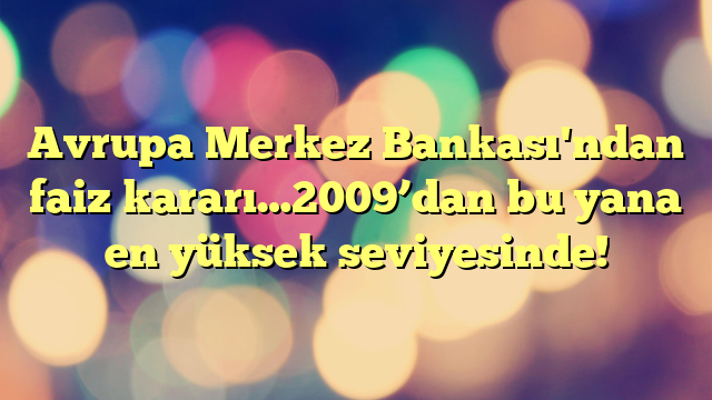 Avrupa Merkez Bankası'ndan faiz kararı…2009’dan bu yana en yüksek seviyesinde!