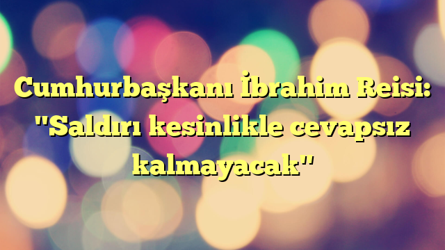 Cumhurbaşkanı İbrahim Reisi: "Saldırı kesinlikle cevapsız kalmayacak"