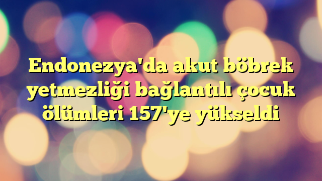 Endonezya'da akut böbrek yetmezliği bağlantılı çocuk ölümleri 157'ye yükseldi