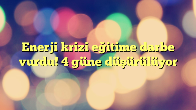 Enerji krizi eğitime darbe vurdu! 4 güne düşürülüyor