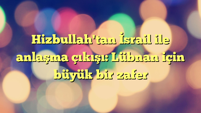 Hizbullah'tan İsrail ile anlaşma çıkışı: Lübnan için büyük bir zafer