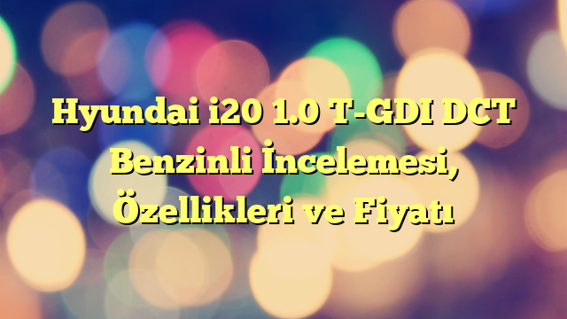 Hyundai i20 1.0 T-GDI DCT Benzinli İncelemesi, Özellikleri ve Fiyatı