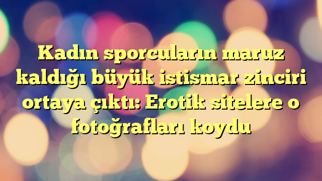 Kadın sporcuların maruz kaldığı büyük istismar zinciri ortaya çıktı: Erotik sitelere o fotoğrafları koydu