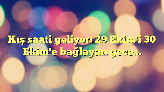 Kış saati geliyor: 29 Ekim'i 30 Ekim'e bağlayan gece…