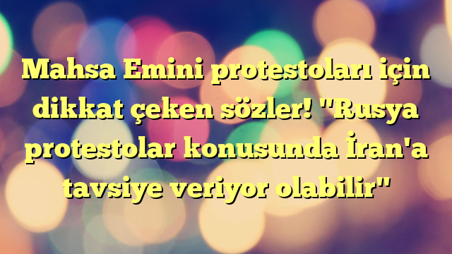 Mahsa Emini protestoları için dikkat çeken sözler! "Rusya protestolar konusunda İran'a tavsiye veriyor olabilir"