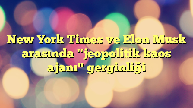 New York Times ve Elon Musk arasında "jeopolitik kaos ajanı" gerginliği