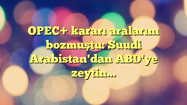 OPEC+ kararı aralarını bozmuştu: Suudi Arabistan'dan ABD'ye zeytin…