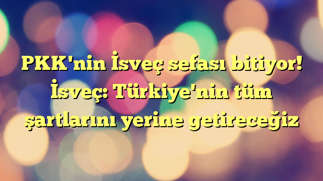 PKK'nin İsveç sefası bitiyor! İsveç: Türkiye'nin tüm şartlarını yerine getireceğiz