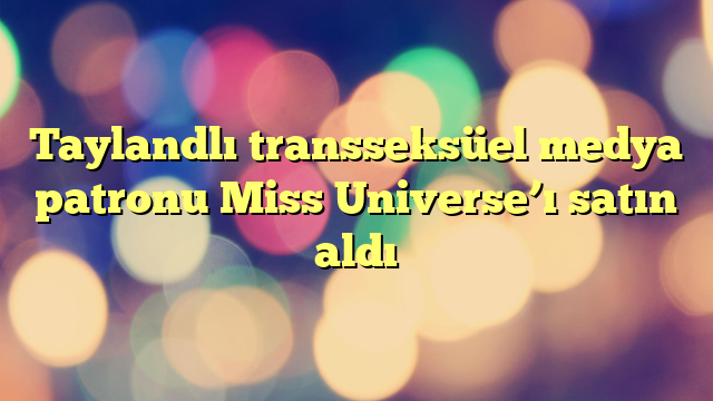 Taylandlı transseksüel medya patronu Miss Universe’ı satın aldı