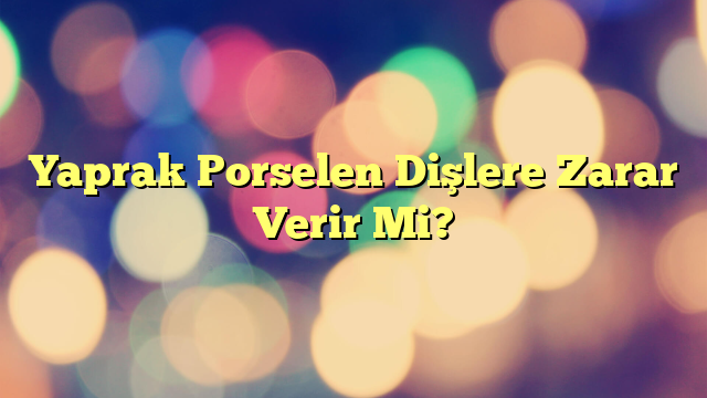 Yaprak Porselen Dişlere Zarar Verir Mi?