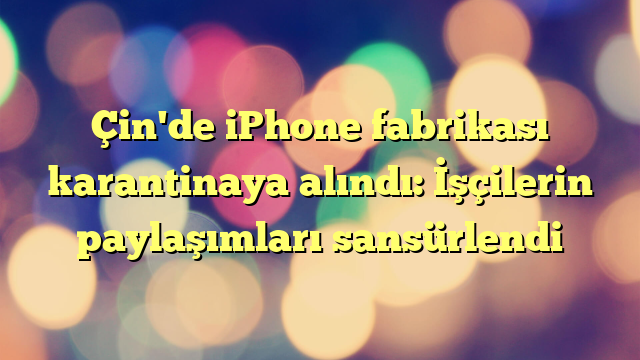 Çin'de iPhone fabrikası karantinaya alındı: İşçilerin paylaşımları sansürlendi