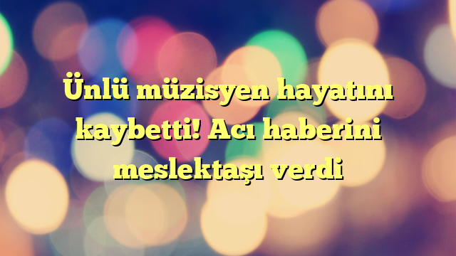 Ünlü müzisyen hayatını kaybetti! Acı haberini meslektaşı verdi