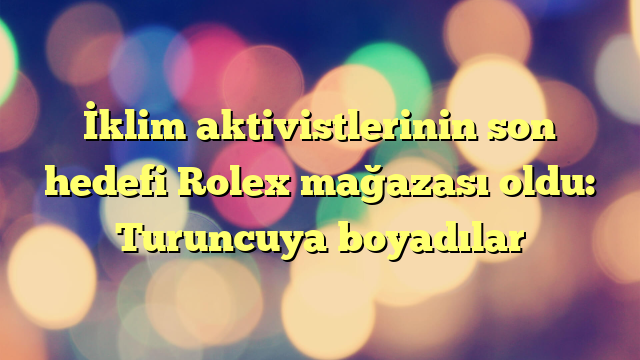 İklim aktivistlerinin son hedefi Rolex mağazası oldu: Turuncuya boyadılar