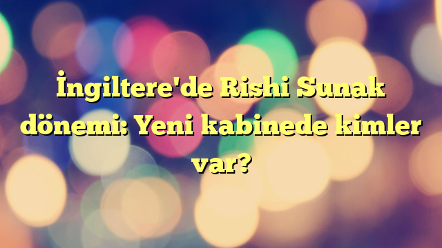 İngiltere'de Rishi Sunak dönemi: Yeni kabinede kimler var?