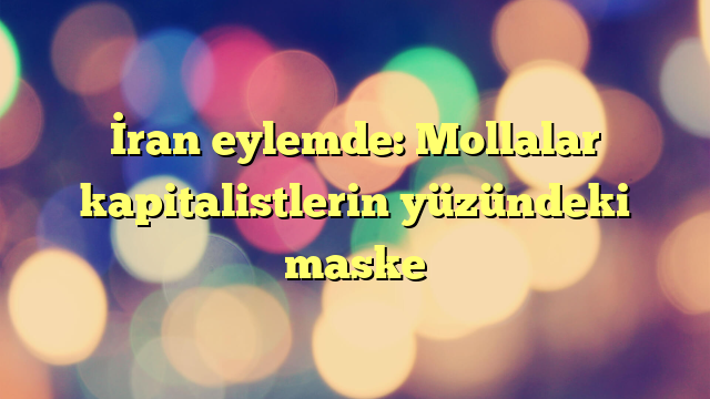 İran eylemde: Mollalar kapitalistlerin yüzündeki maske