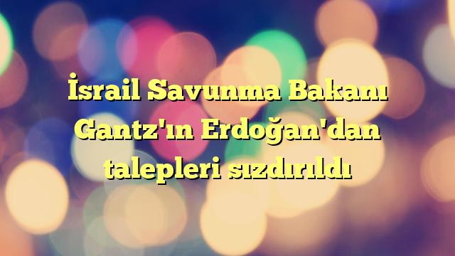 İsrail Savunma Bakanı Gantz'ın Erdoğan'dan talepleri sızdırıldı