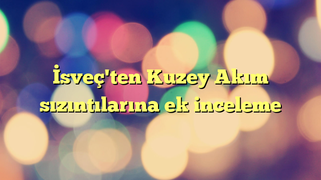 İsveç'ten Kuzey Akım sızıntılarına ek inceleme